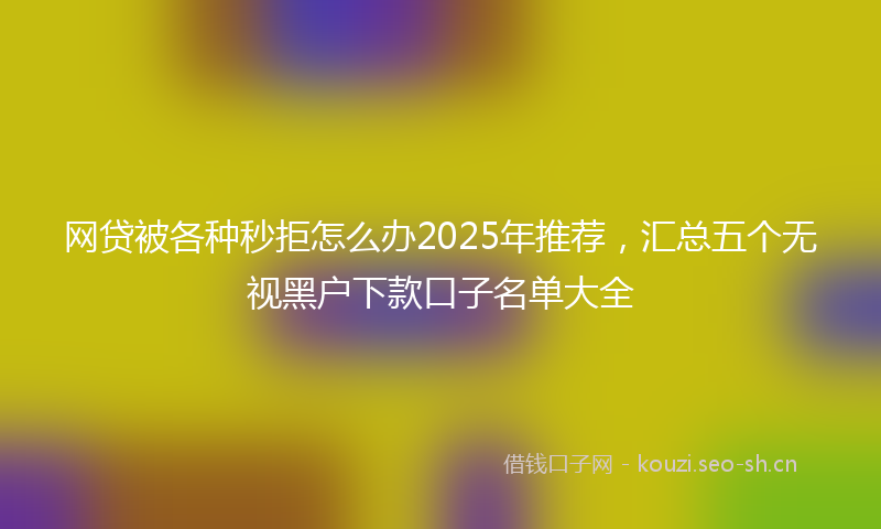 网贷被各种秒拒怎么办2025年推荐，汇总五个无视黑户下款口子名单大全