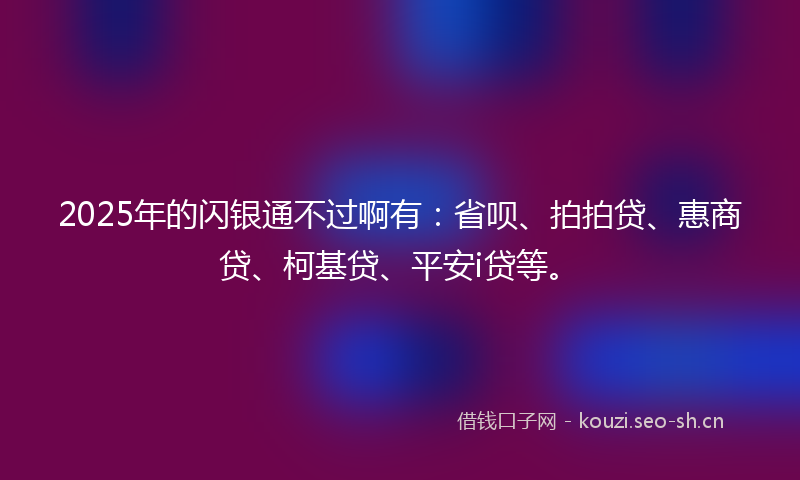 2025年的闪银通不过啊有：省呗、拍拍贷、惠商贷、柯基贷、平安i贷等。