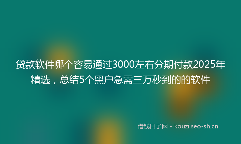 贷款软件哪个容易通过3000左右分期付款2025年精选，总结5个黑户急需三万秒到的的软件