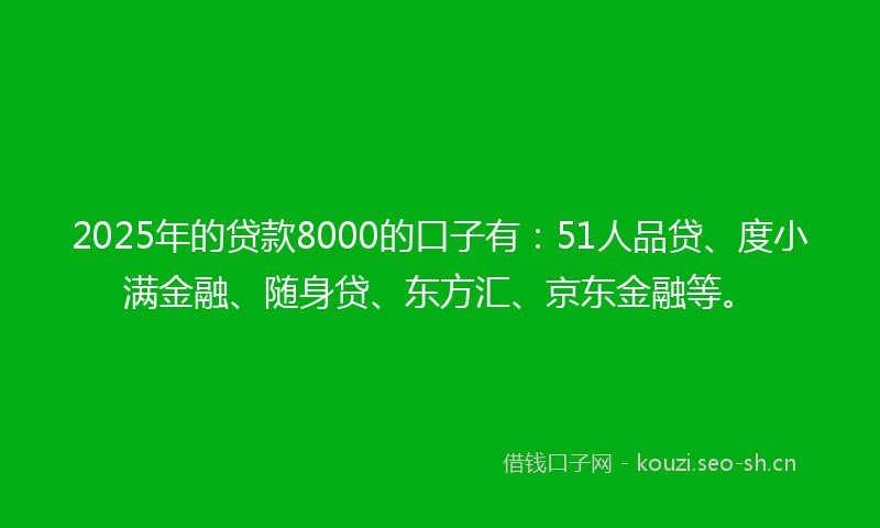 2025年的贷款8000的口子有：51人品贷、度小满金融、随身贷、东方汇、京东金融等。