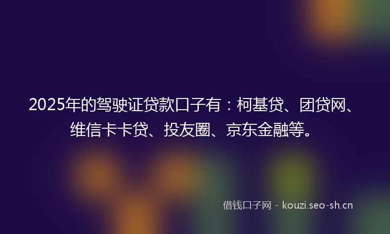 2025年的驾驶证贷款口子有：柯基贷、团贷网、维信卡卡贷、投友圈、京东金融等。