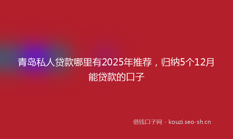 青岛私人贷款哪里有2025年推荐，归纳5个12月能贷款的口子