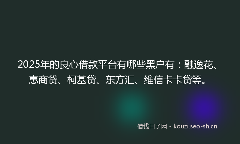 2025年的良心借款平台有哪些黑户有：融逸花、惠商贷、柯基贷、东方汇、维信卡卡贷等。