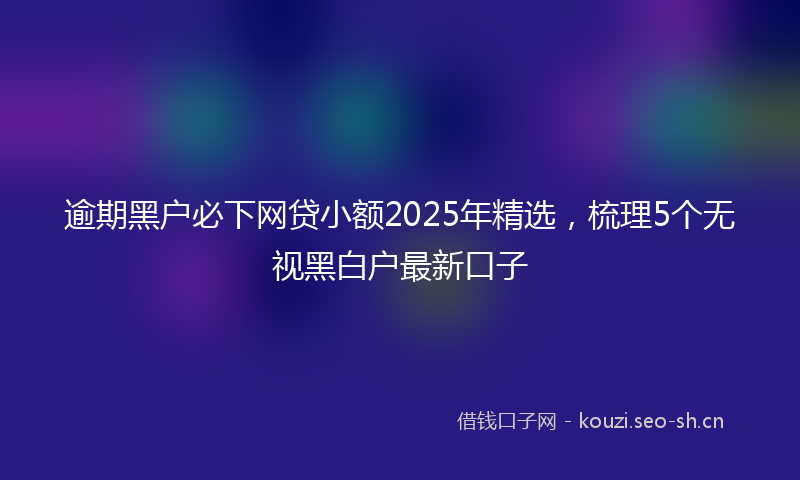 逾期黑户必下网贷小额2025年精选，梳理5个无视黑白户最新口子