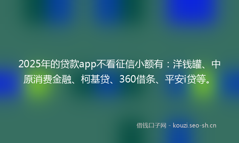2025年的贷款app不看征信小额有：洋钱罐、中原消费金融、柯基贷、360借条、平安i贷等。