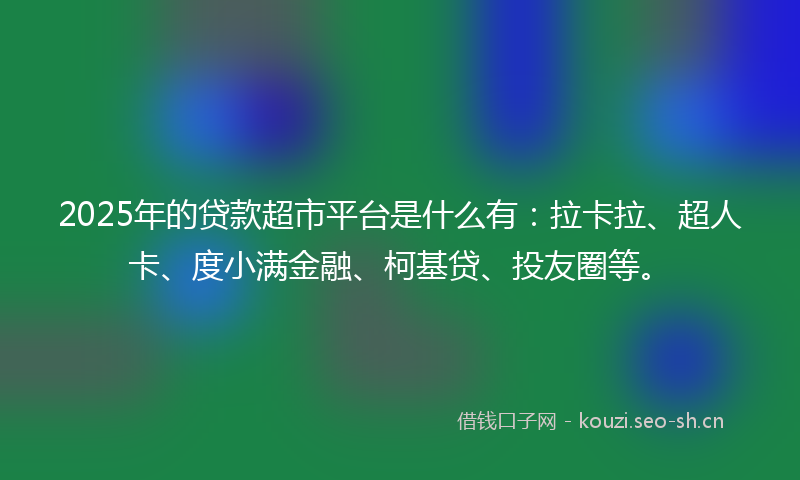 2025年的贷款超市平台是什么有：拉卡拉、超人卡、度小满金融、柯基贷、投友圈等。