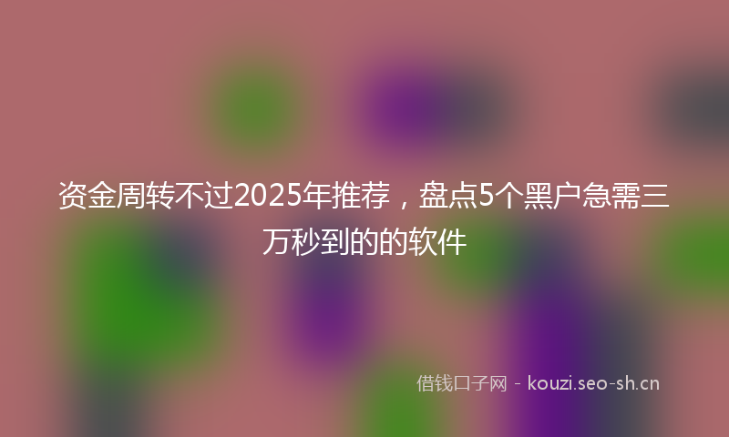 资金周转不过2025年推荐，盘点5个黑户急需三万秒到的的软件