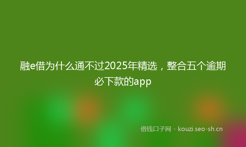 融e借为什么通不过2025年精选，整合五个逾期必下款的app