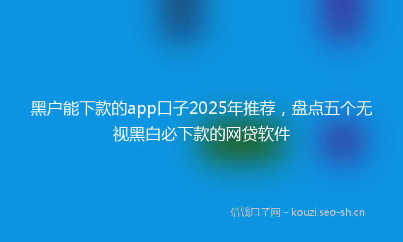黑户能下款的app口子2025年推荐，盘点五个无视黑白必下款的网贷软件