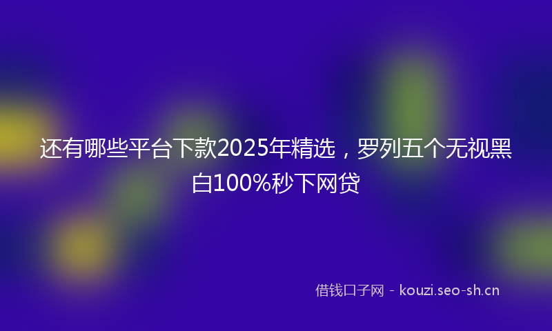 还有哪些平台下款2025年精选，罗列五个无视黑白100%秒下网贷