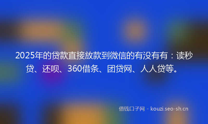 2025年的贷款直接放款到微信的有没有有：读秒贷、还呗、360借条、团贷网、人人贷等。
