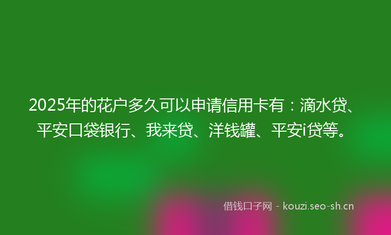 2025年的花户多久可以申请信用卡有：滴水贷、平安口袋银行、我来贷、洋钱罐、平安i贷等。