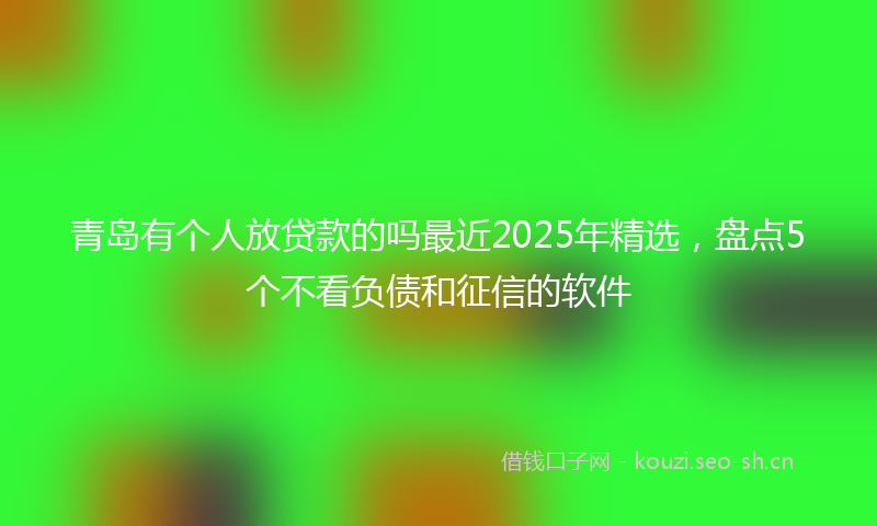 青岛有个人放贷款的吗最近2025年精选，盘点5个不看负债和征信的软件