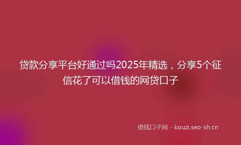 贷款分享平台好通过吗2025年精选，分享5个征信花了可以借钱的网贷口子