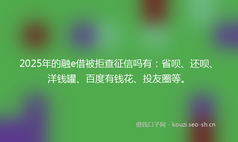 2025年的融e借被拒查征信吗有：省呗、还呗、洋钱罐、百度有钱花、投友圈等。