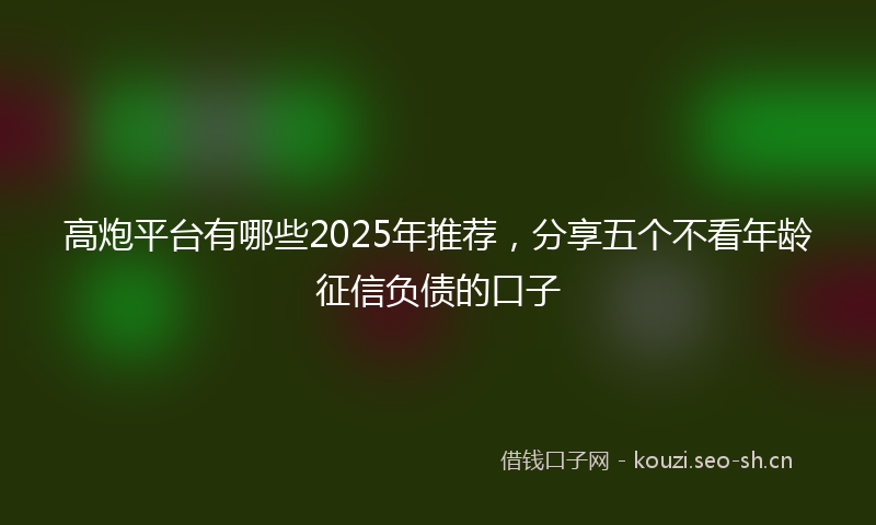 高炮平台有哪些2025年推荐，分享五个不看年龄征信负债的口子