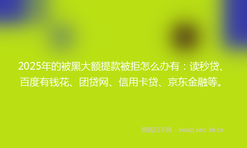 2025年的被黑大额提款被拒怎么办有：读秒贷、百度有钱花、团贷网、信用卡贷、京东金融等。