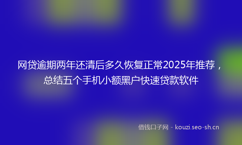 网贷逾期两年还清后多久恢复正常2025年推荐，总结五个手机小额黑户快速贷款软件