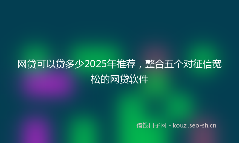 网贷可以贷多少2025年推荐，整合五个对征信宽松的网贷软件