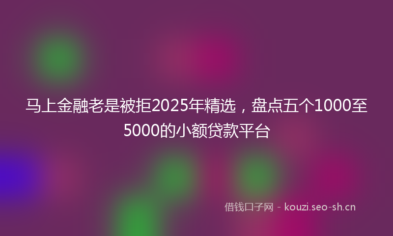马上金融老是被拒2025年精选，盘点五个1000至5000的小额贷款平台