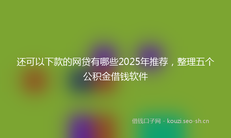 还可以下款的网贷有哪些2025年推荐，整理五个公积金借钱软件
