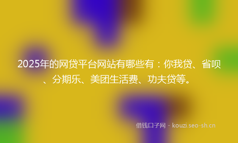 2025年的网贷平台网站有哪些有：你我贷、省呗、分期乐、美团生活费、功夫贷等。