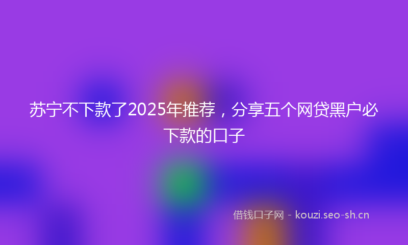 苏宁不下款了2025年推荐，分享五个网贷黑户必下款的口子