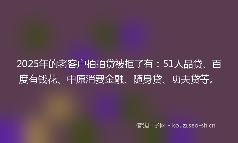 2025年的老客户拍拍贷被拒了有：51人品贷、百度有钱花、中原消费金融、随身贷、功夫贷等。