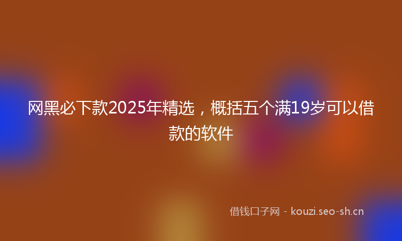 网黑必下款2025年精选，概括五个满19岁可以借款的软件