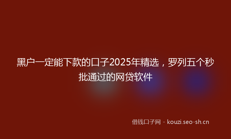 黑户一定能下款的口子2025年精选，罗列五个秒批通过的网贷软件