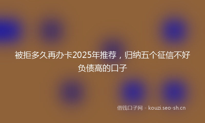 被拒多久再办卡2025年推荐，归纳五个征信不好负债高的口子