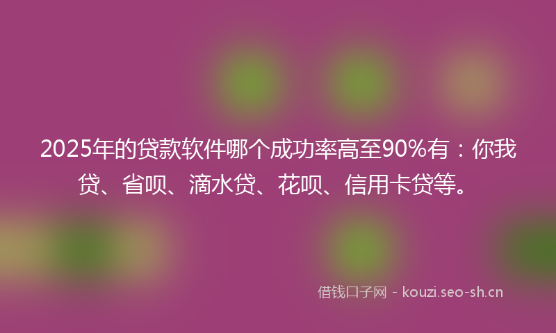 2025年的贷款软件哪个成功率高至90%有：你我贷、省呗、滴水贷、花呗、信用卡贷等。