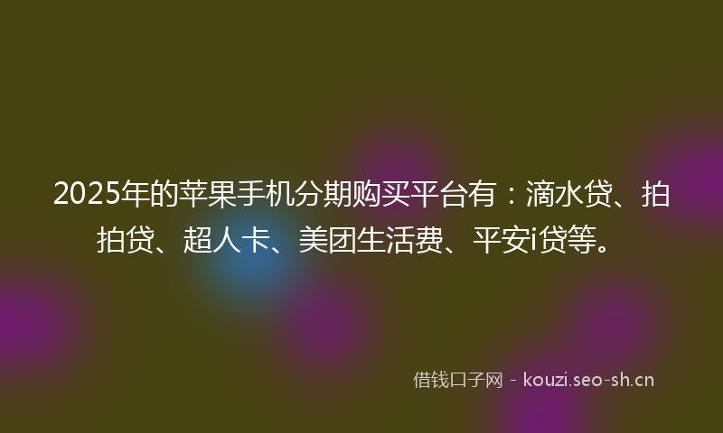 2025年的苹果手机分期购买平台有：滴水贷、拍拍贷、超人卡、美团生活费、平安i贷等。