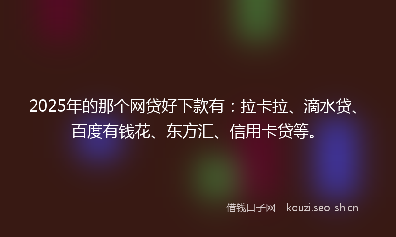 2025年的那个网贷好下款有：拉卡拉、滴水贷、百度有钱花、东方汇、信用卡贷等。