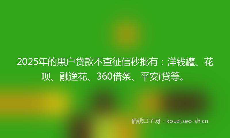 2025年的黑户贷款不查征信秒批有：洋钱罐、花呗、融逸花、360借条、平安i贷等。
