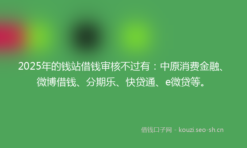 2025年的钱站借钱审核不过有：中原消费金融、微博借钱、分期乐、快贷通、e微贷等。