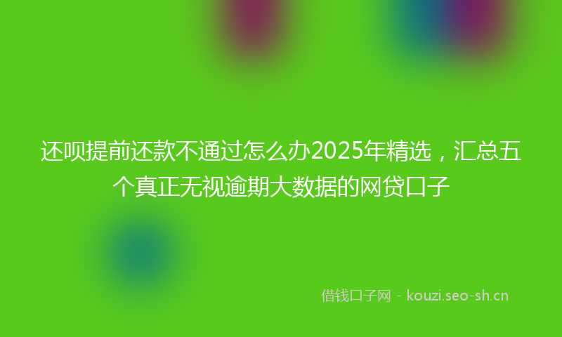 还呗提前还款不通过怎么办2025年精选，汇总五个真正无视逾期大数据的网贷口子