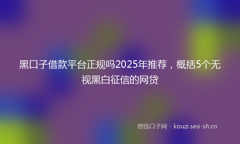 黑口子借款平台正规吗2025年推荐，概括5个无视黑白征信的网贷