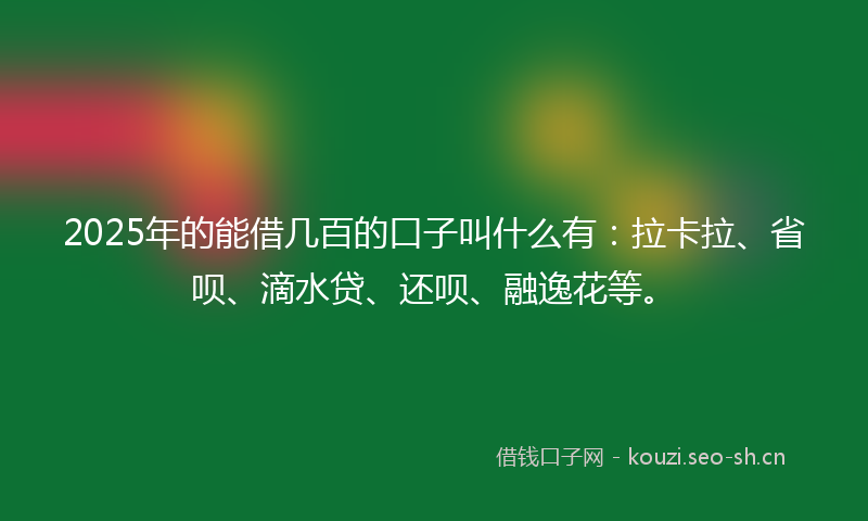 2025年的能借几百的口子叫什么有：拉卡拉、省呗、滴水贷、还呗、融逸花等。