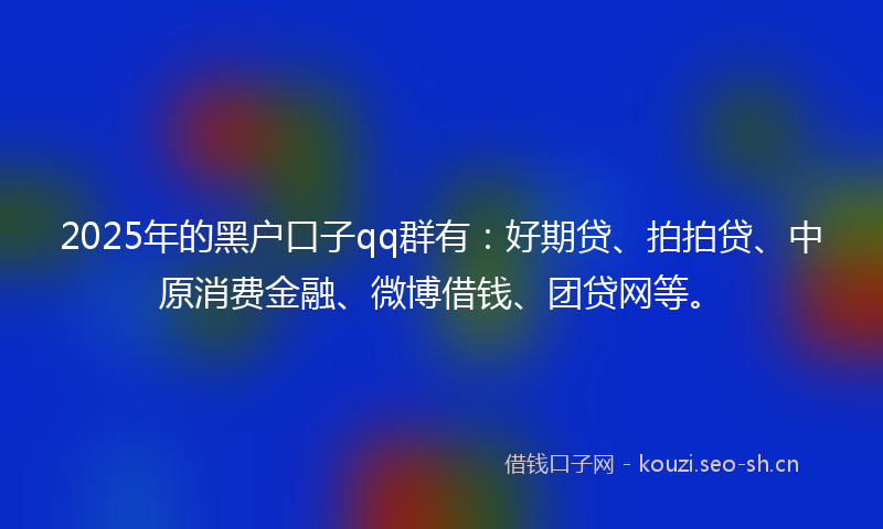 2025年的黑户口子qq群有：好期贷、拍拍贷、中原消费金融、微博借钱、团贷网等。
