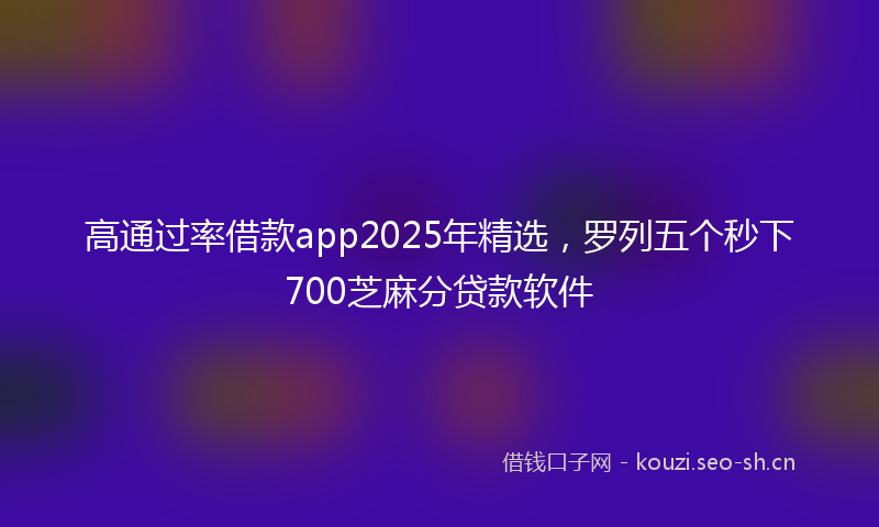 高通过率借款app2025年精选，罗列五个秒下700芝麻分贷款软件