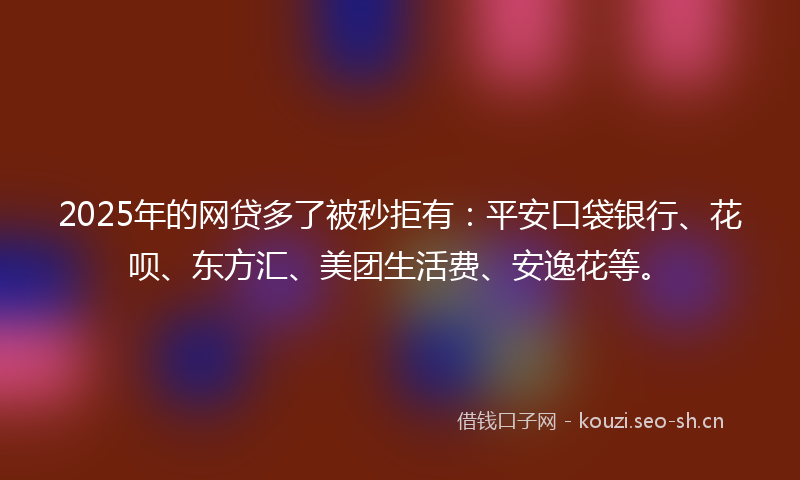 2025年的网贷多了被秒拒有：平安口袋银行、花呗、东方汇、美团生活费、安逸花等。
