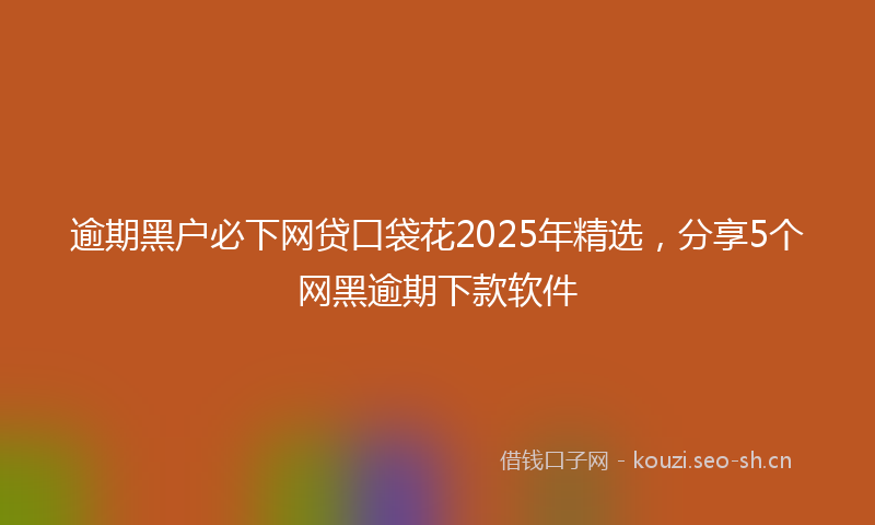 逾期黑户必下网贷口袋花2025年精选，分享5个网黑逾期下款软件