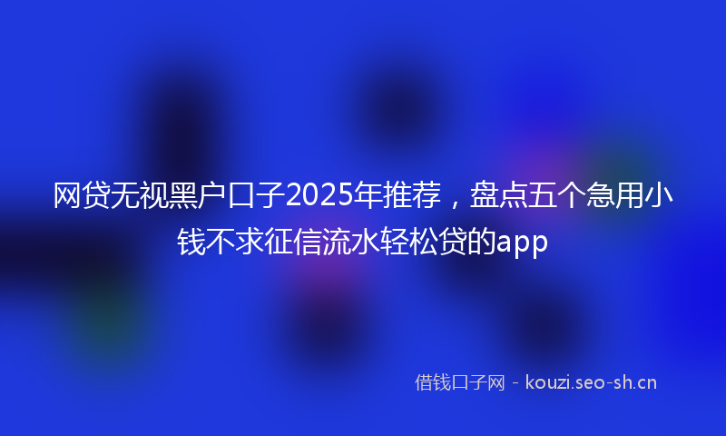 网贷无视黑户口子2025年推荐，盘点五个急用小钱不求征信流水轻松贷的app