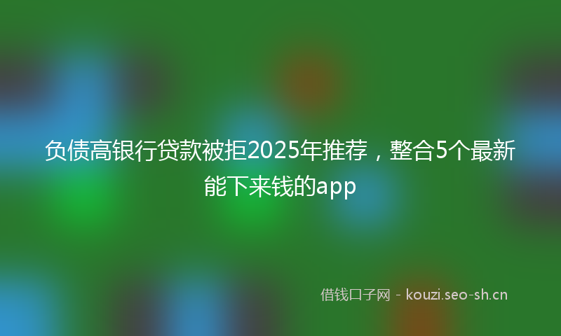 负债高银行贷款被拒2025年推荐，整合5个最新能下来钱的app