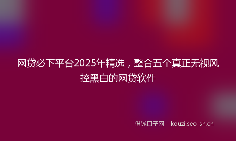 网贷必下平台2025年精选，整合五个真正无视风控黑白的网贷软件