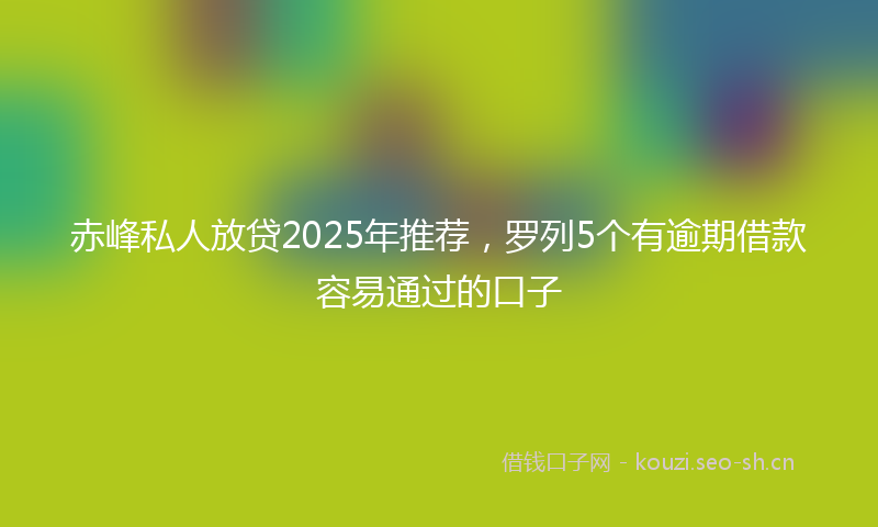 赤峰私人放贷2025年推荐，罗列5个有逾期借款容易通过的口子