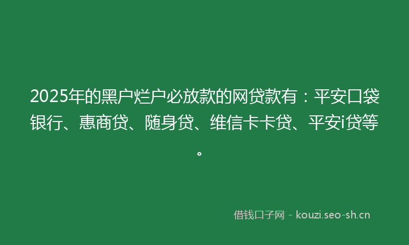 2025年的黑户烂户必放款的网贷款有：平安口袋银行、惠商贷、随身贷、维信卡卡贷、平安i贷等。