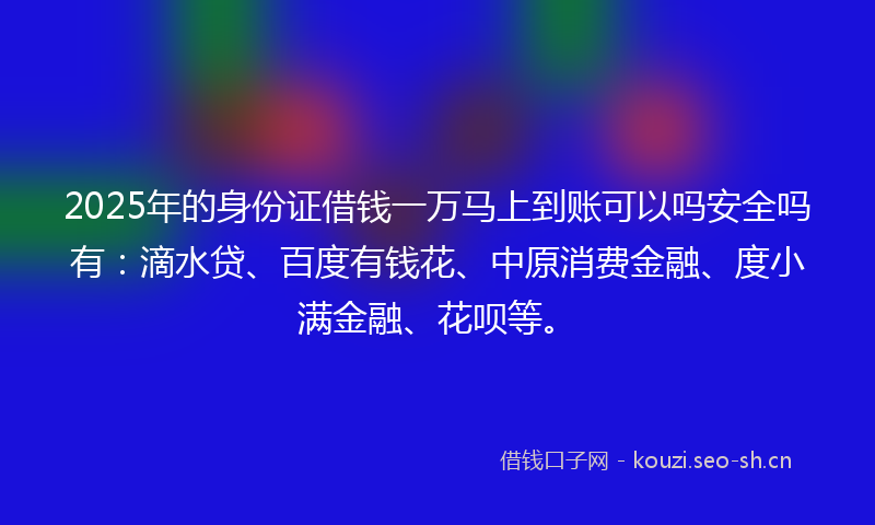 2025年的身份证借钱一万马上到账可以吗安全吗有：滴水贷、百度有钱花、中原消费金融、度小满金融、花呗等。