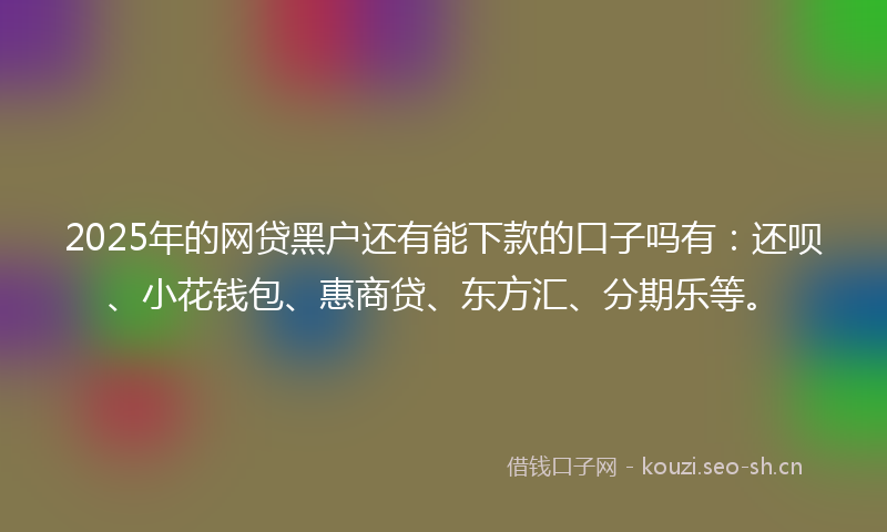2025年的网贷黑户还有能下款的口子吗有：还呗、小花钱包、惠商贷、东方汇、分期乐等。